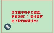 灵芝孢子粉手工破壁，更有效吗？？探讨灵芝孢子粉的破壁技术？