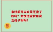 来经前可以吃灵芝孢子粉吗?女性适宜食用灵芝孢子粉吗?