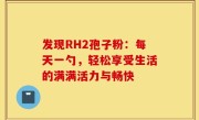 发现RH2孢子粉：每天一勺，轻松享受生活的满满活力与畅快