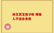 林芝灵芝孢子粉 哪些人不适合食用