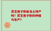 灵芝孢子粉能当土特产吗？灵芝孢子粉的种植与生产？