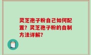 灵芝孢子粉自己如何配置？灵芝孢子粉的自制方法详解？