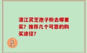湛江灵芝孢子粉去哪里买?推荐几个可靠的购买途径?
