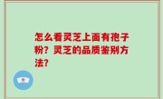 怎么看灵芝上面有孢子粉？灵芝的品质鉴别方法？