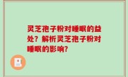 灵芝孢子粉对睡眠的益处?解析灵芝孢子粉对睡眠的影响?
