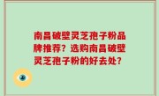 南昌破壁灵芝孢子粉品牌推荐？选购南昌破壁灵芝孢子粉的好去处？