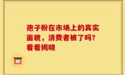 孢子粉在市场上的真实面貌，消费者被了吗？看看揭晓