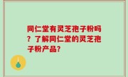 同仁堂有灵芝孢子粉吗？了解同仁堂的灵芝孢子粉产品？