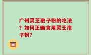 广州灵芝孢子粉的吃法？如何正确食用灵芝孢子粉？