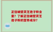 正信破壁灵芝孢子粉含量？了解正信破壁灵芝孢子粉的营养成分？