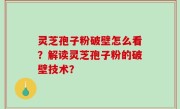 灵芝孢子粉破壁怎么看？解读灵芝孢子粉的破壁技术？