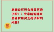 患肺炎可否食用灵芝孢子粉？？专家解答肺炎患者食用灵芝孢子粉的问题？