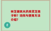 林芝健民大药房灵芝孢子粉？功效与使用方法介绍？
