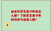仙谷村灵芝孢子粉适合人群？了解灵芝孢子粉的功效与适用人群？