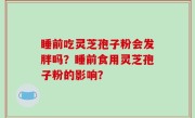 睡前吃灵芝孢子粉会发胖吗？睡前食用灵芝孢子粉的影响？