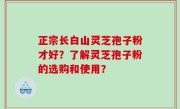 正宗长白山灵芝孢子粉才好？了解灵芝孢子粉的选购和使用？