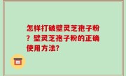 怎样打破壁灵芝孢子粉？壁灵芝孢子粉的正确使用方法？