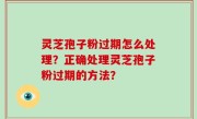 灵芝孢子粉过期怎么处理？正确处理灵芝孢子粉过期的方法？