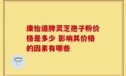 康怡道牌灵芝孢子粉价格是多少 影响其价格的因素有哪些