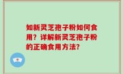 如新灵芝孢子粉如何食用？详解新灵芝孢子粉的正确食用方法？