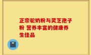 正宗驼奶粉与灵芝孢子粉 营养丰富的健康养生佳品