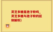 灵芝多糖是孢子粉吗_灵芝多糖与孢子粉的区别解析)