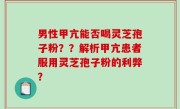 男性甲亢能否喝灵芝孢子粉？？解析甲亢患者服用灵芝孢子粉的利弊？