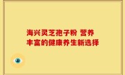 海兴灵芝孢子粉 营养丰富的健康养生新选择