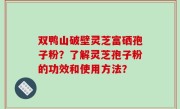双鸭山破壁灵芝富硒孢子粉？了解灵芝孢子粉的功效和使用方法？