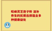 旺峰灵芝孢子粉 滋补养生的优质选择蕴含多种健康益处