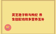 灵芝孢子粉与枸杞 养生佳配功效多营养互补