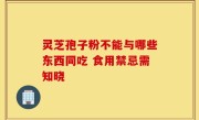 灵芝孢子粉不能与哪些东西同吃 食用禁忌需知晓