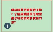 盛益牌灵芝破壁孢子粉？了解盛益牌灵芝破壁孢子粉的功效和使用方法？