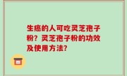 生癌的人可吃灵芝孢子粉？灵芝孢子粉的功效及使用方法？