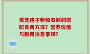 灵芝孢子粉和石斛的搭配食用方法？营养价值与服用注意事项？