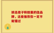 挑选孢子粉胶囊的佳品牌，这些推荐你一定不能错过