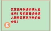 灵芝孢子粉透析病人能吃吗？专家解答透析病人服用灵芝孢子粉的安全性？