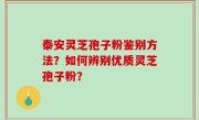 泰安灵芝孢子粉鉴别方法？如何辨别优质灵芝孢子粉？