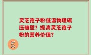 灵芝孢子粉低温物理碾压破壁？提高灵芝孢子粉的营养价值？