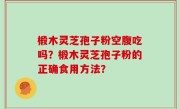 椴木灵芝孢子粉空腹吃吗？椴木灵芝孢子粉的正确食用方法？