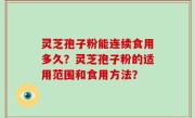 灵芝孢子粉能连续食用多久？灵芝孢子粉的适用范围和食用方法？