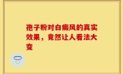 孢子粉对白癜风的真实效果，竟然让人看法大变