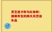 灵芝孢子粉与红参粉:健康养生的两大天然滋补品