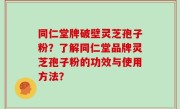 同仁堂牌破壁灵芝孢子粉？了解同仁堂品牌灵芝孢子粉的功效与使用方法？