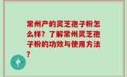 常州产的灵芝孢子粉怎么样？了解常州灵芝孢子粉的功效与使用方法？