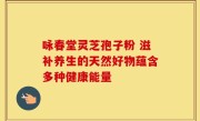 咏春堂灵芝孢子粉 滋补养生的天然好物蕴含多种健康能量
