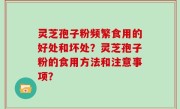 灵芝孢子粉频繁食用的好处和坏处？灵芝孢子粉的食用方法和注意事项？