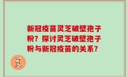 新冠疫苗灵芝破壁孢子粉?探讨灵芝破壁孢子粉与新冠疫苗的关系?