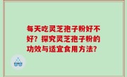 每天吃灵芝孢子粉好不好？探究灵芝孢子粉的功效与适宜食用方法？