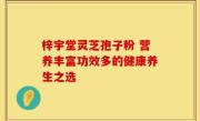 梓宇堂灵芝孢子粉 营养丰富功效多的健康养生之选